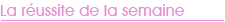 La r�ussite de la semaine